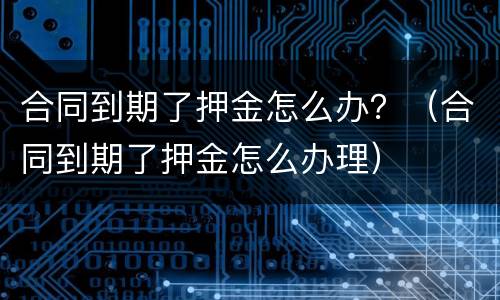 合同到期了押金怎么办？（合同到期了押金怎么办理）