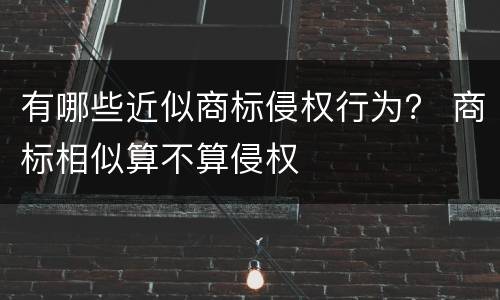 有哪些近似商标侵权行为？ 商标相似算不算侵权
