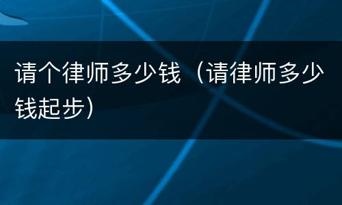 请个律师多少钱（请律师多少钱起步）