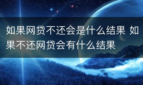 如果网贷不还会是什么结果 如果不还网贷会有什么结果