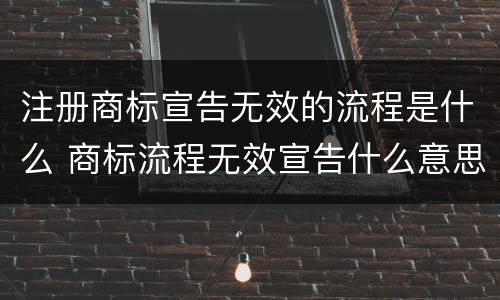 注册商标宣告无效的流程是什么 商标流程无效宣告什么意思
