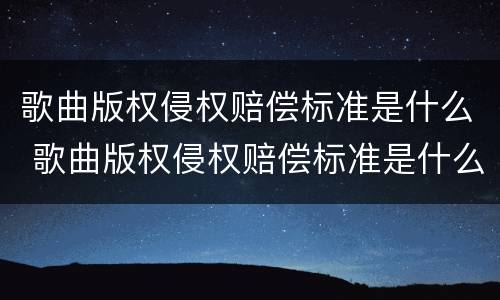 歌曲版权侵权赔偿标准是什么 歌曲版权侵权赔偿标准是什么样的