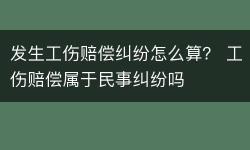 发生工伤赔偿纠纷怎么算？ 工伤赔偿属于民事纠纷吗