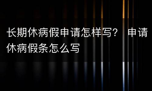 长期休病假申请怎样写？ 申请休病假条怎么写