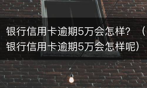 银行信用卡逾期5万会怎样？（银行信用卡逾期5万会怎样呢）