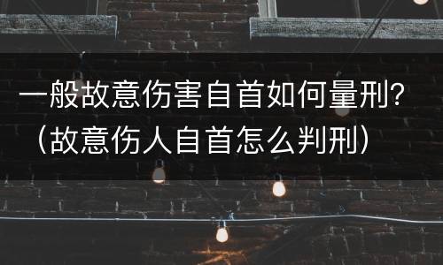 一般故意伤害自首如何量刑？（故意伤人自首怎么判刑）