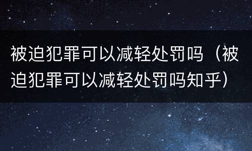 被迫犯罪可以减轻处罚吗（被迫犯罪可以减轻处罚吗知乎）