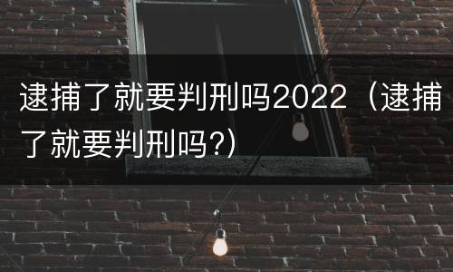 逮捕了就要判刑吗2022（逮捕了就要判刑吗?）