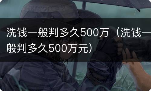 洗钱一般判多久500万（洗钱一般判多久500万元）