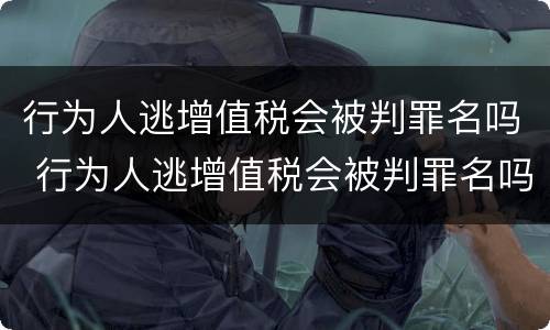 行为人逃增值税会被判罪名吗 行为人逃增值税会被判罪名吗为什么