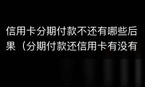 信用卡分期付款不还有哪些后果（分期付款还信用卡有没有坏处）