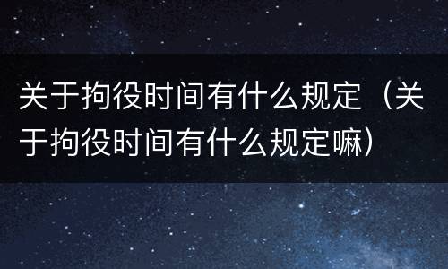 关于拘役时间有什么规定（关于拘役时间有什么规定嘛）