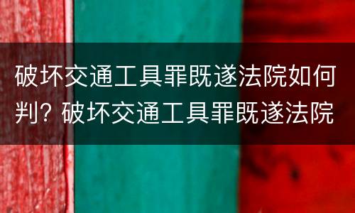 破坏交通工具罪既遂法院如何判? 破坏交通工具罪既遂法院如何判决