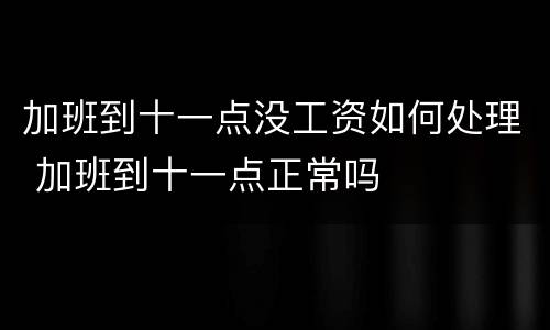 加班到十一点没工资如何处理 加班到十一点正常吗