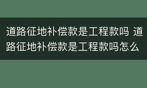 道路征地补偿款是工程款吗 道路征地补偿款是工程款吗怎么算