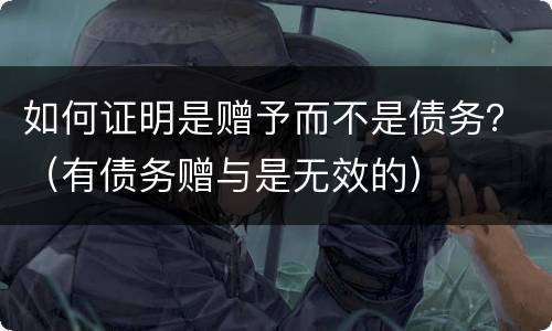 如何证明是赠予而不是债务？（有债务赠与是无效的）