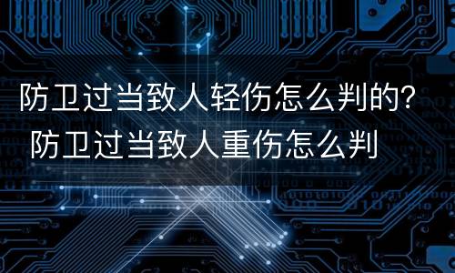 防卫过当致人轻伤怎么判的？ 防卫过当致人重伤怎么判
