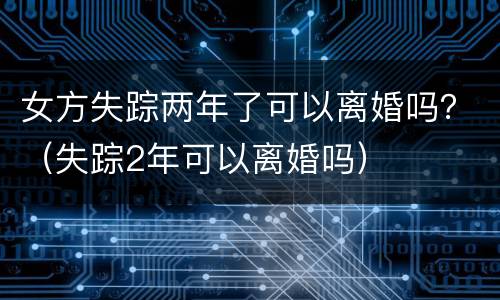 女方失踪两年了可以离婚吗？（失踪2年可以离婚吗）