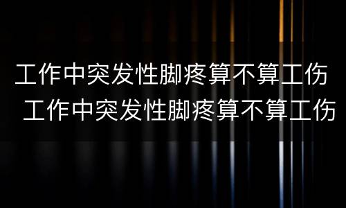 工作中突发性脚疼算不算工伤 工作中突发性脚疼算不算工伤保险