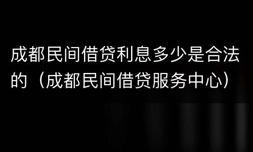 成都民间借贷利息多少是合法的（成都民间借贷服务中心）