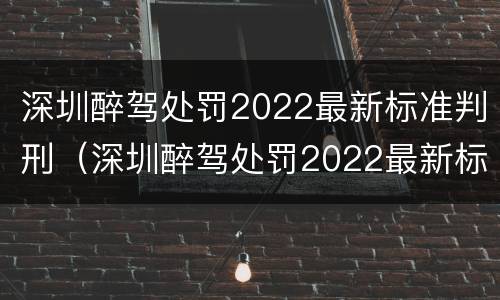 深圳醉驾处罚2022最新标准判刑（深圳醉驾处罚2022最新标准判刑案例）