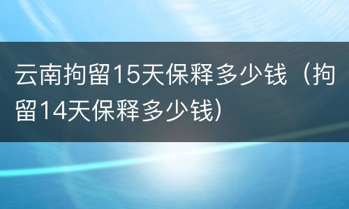 云南拘留15天保释多少钱（拘留14天保释多少钱）