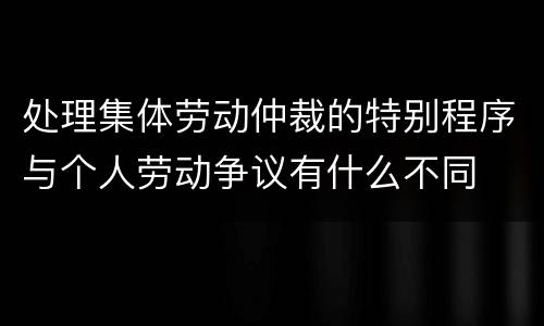 处理集体劳动仲裁的特别程序与个人劳动争议有什么不同