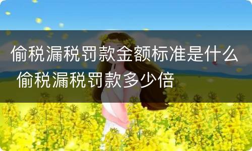 偷税漏税罚款金额标准是什么 偷税漏税罚款多少倍