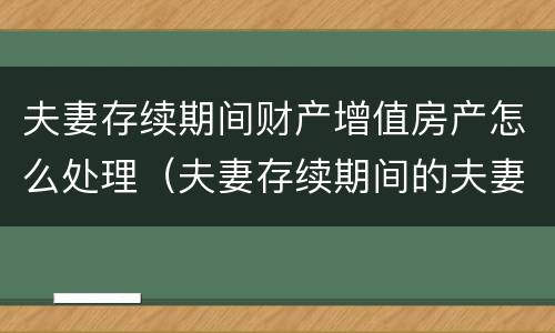 夫妻存续期间财产增值房产怎么处理（夫妻存续期间的夫妻共同财产）