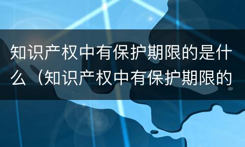 知识产权中有保护期限的是什么（知识产权中有保护期限的是什么产品）
