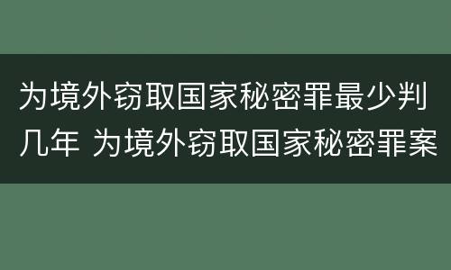 为境外窃取国家秘密罪最少判几年 为境外窃取国家秘密罪案例