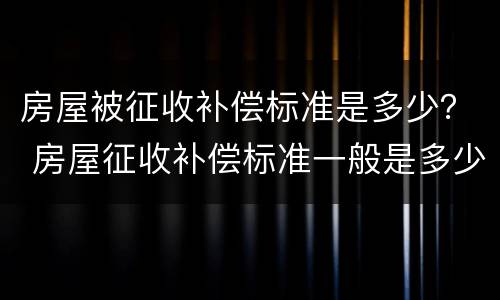 房屋被征收补偿标准是多少？ 房屋征收补偿标准一般是多少