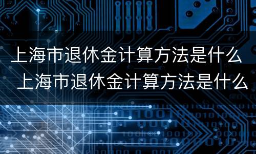 上海市退休金计算方法是什么 上海市退休金计算方法是什么样的