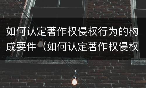 如何认定著作权侵权行为的构成要件（如何认定著作权侵权行为的构成要件有）