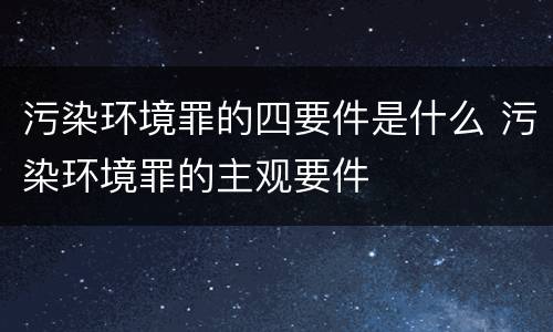 污染环境罪的四要件是什么 污染环境罪的主观要件
