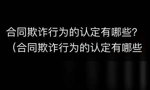 合同欺诈行为的认定有哪些？（合同欺诈行为的认定有哪些条款）