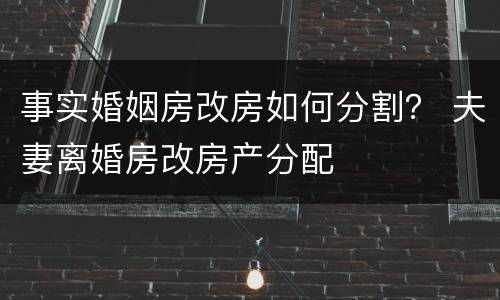事实婚姻房改房如何分割？ 夫妻离婚房改房产分配