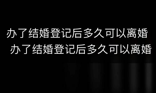 办了结婚登记后多久可以离婚 办了结婚登记后多久可以离婚啊