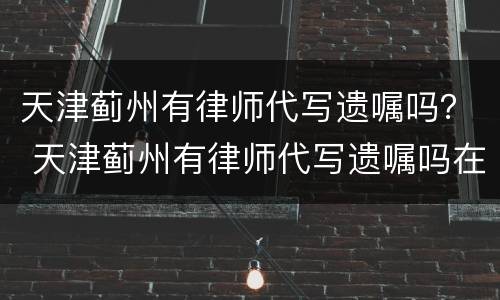 天津蓟州有律师代写遗嘱吗？ 天津蓟州有律师代写遗嘱吗在哪里