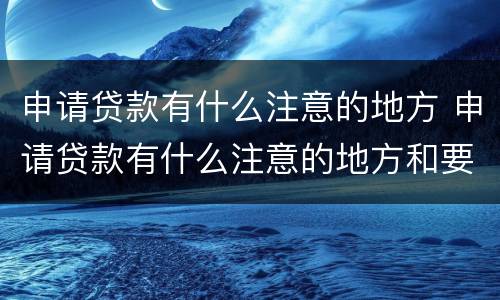 申请贷款有什么注意的地方 申请贷款有什么注意的地方和要求