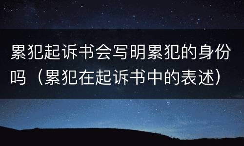 累犯起诉书会写明累犯的身份吗（累犯在起诉书中的表述）