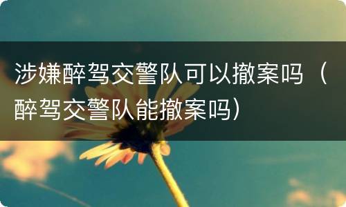 涉嫌醉驾交警队可以撤案吗（醉驾交警队能撤案吗）