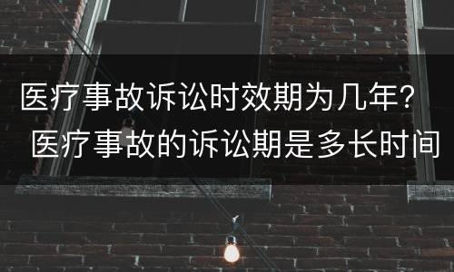 医疗事故诉讼时效期为几年？ 医疗事故的诉讼期是多长时间