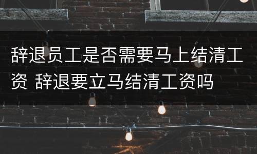 辞退员工是否需要马上结清工资 辞退要立马结清工资吗