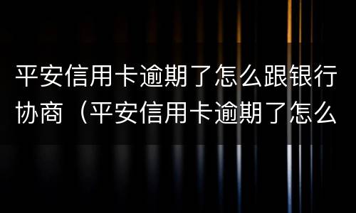 平安信用卡逾期了怎么跟银行协商（平安信用卡逾期了怎么跟银行协商还本金）