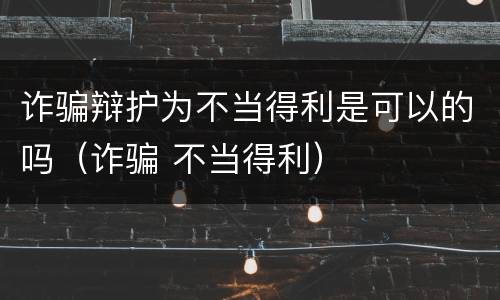 诈骗辩护为不当得利是可以的吗（诈骗 不当得利）
