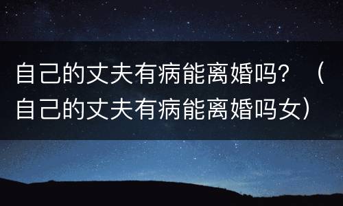 自己的丈夫有病能离婚吗？（自己的丈夫有病能离婚吗女）