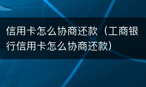 信用卡怎么协商还款（工商银行信用卡怎么协商还款）