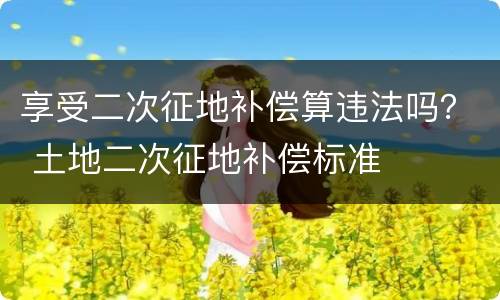 享受二次征地补偿算违法吗？ 土地二次征地补偿标准