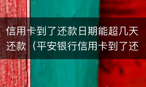 信用卡到了还款日期能超几天还款（平安银行信用卡到了还款日期能超几天还款）